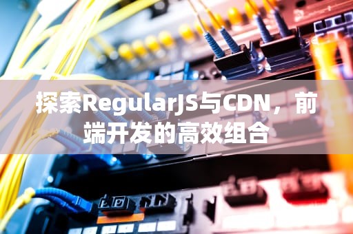 探索RegularJS与CDN，前端开发的高效组合