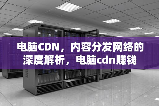 电脑CDN，内容分发网络的深度解析，电脑cdn赚钱