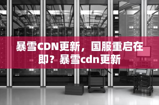 暴雪CDN更新，国服重启在即？暴雪cdn更新