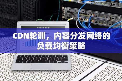 CDN轮训，内容分发网络的负载均衡策略