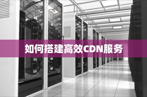如何搭建高效CDN服务