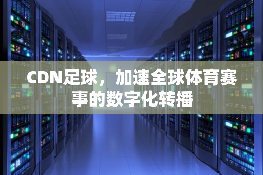 CDN足球，加速全球体育赛事的数字化转播