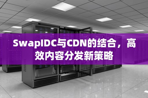 SwapIDC与CDN的结合，高效内容分发新策略