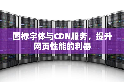 图标字体与CDN服务，提升网页性能的利器