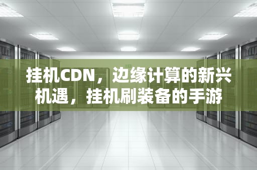 挂机CDN，边缘计算的新兴机遇，挂机刷装备的手游