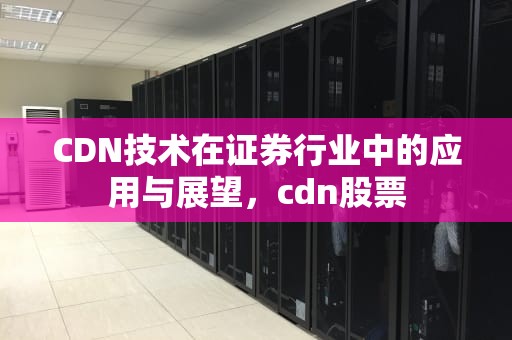 CDN技术在证券行业中的应用与展望，cdn股票