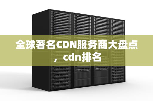 全球著名CDN服务商大盘点，cdn排名