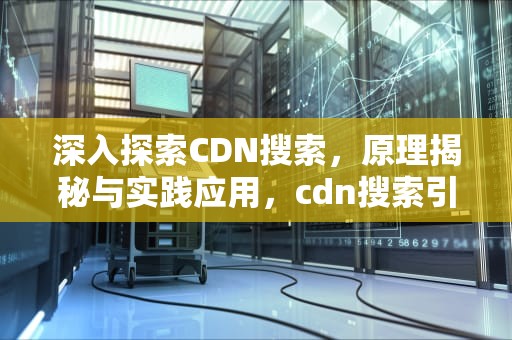 深入探索CDN搜索，原理揭秘与实践应用，cdn搜索引擎回源需要开启吗