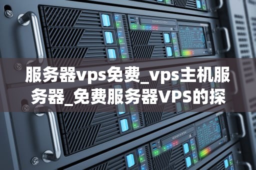 服务器vps免费_vps主机服务器_免费服务器VPS的探索与实践