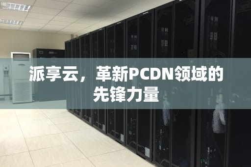 派享云，革新PCDN领域的先锋力量