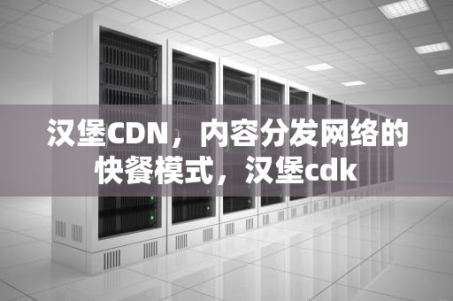 汉堡CDN，内容分发网络的快餐模式，汉堡cdk