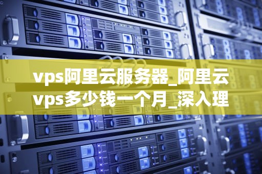 vps阿里云服务器_阿里云vps多少钱一个月_深入理解阿里云VPS服务器