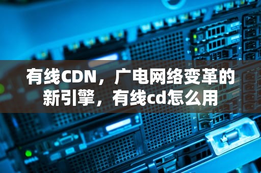 有线CDN，广电网络变革的新引擎，有线cd怎么用