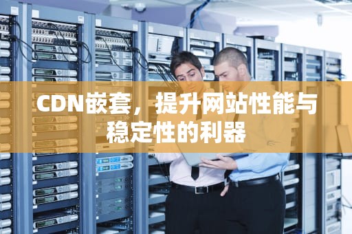 CDN嵌套，提升网站性能与稳定性的利器