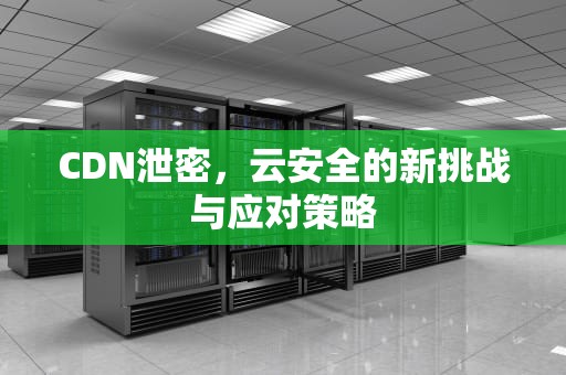 CDN泄密，云安全的新挑战与应对策略