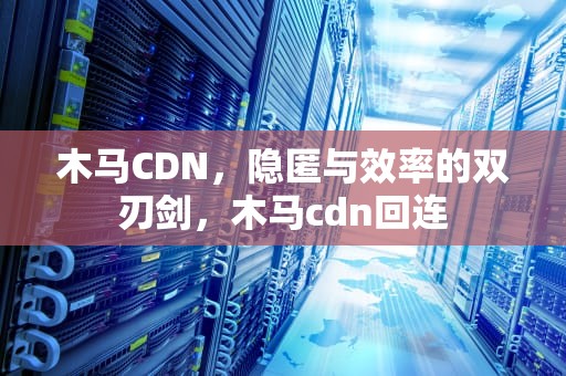 木马CDN，隐匿与效率的双刃剑，木马cdn回连