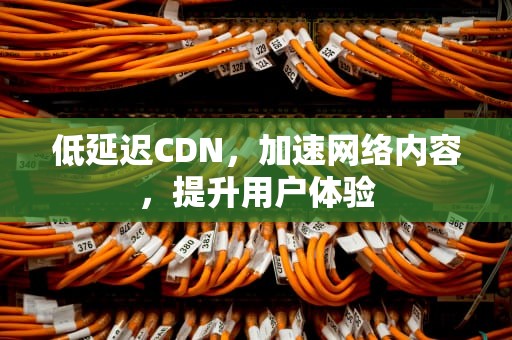 低延迟CDN，加速网络内容，提升用户体验