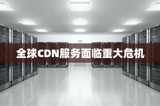 全球CDN服务面临重大危机