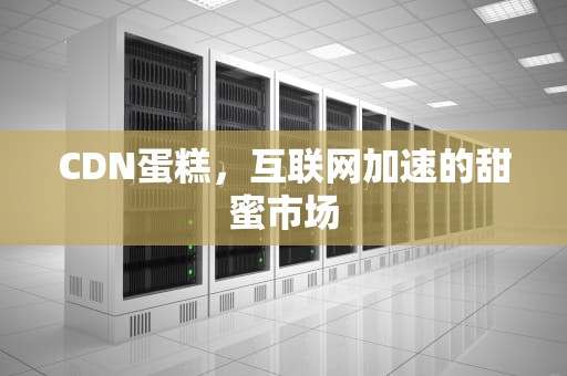 CDN蛋糕，互联网加速的甜蜜市场