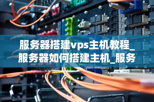 服务器搭建vps主机教程_服务器如何搭建主机_服务器搭建VPS主机教程