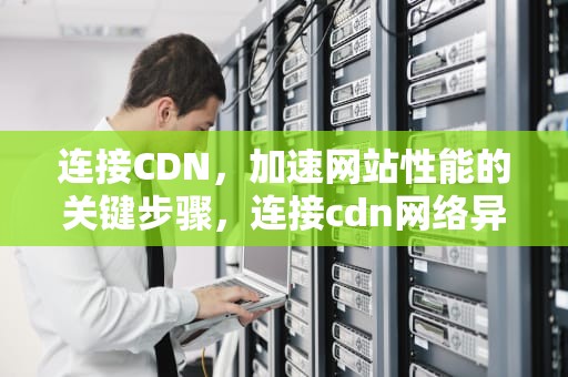 连接CDN，加速网站性能的关键步骤，连接cdn网络异常,请先观看其他内容