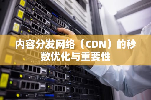 内容分发网络（CDN）的秒数优化与重要性