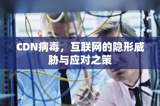 CDN病毒，互联网的隐形威胁与应对之策