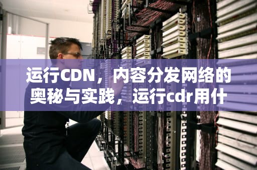 运行CDN，内容分发网络的奥秘与实践，运行cdr用什么显卡