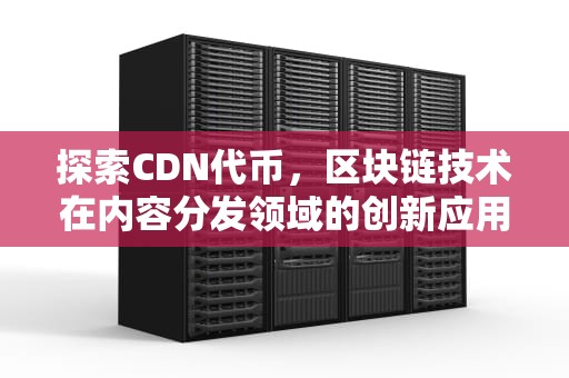 探索CDN代币，区块链技术在内容分发领域的创新应用