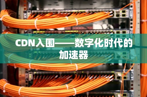 CDN入围——数字化时代的加速器