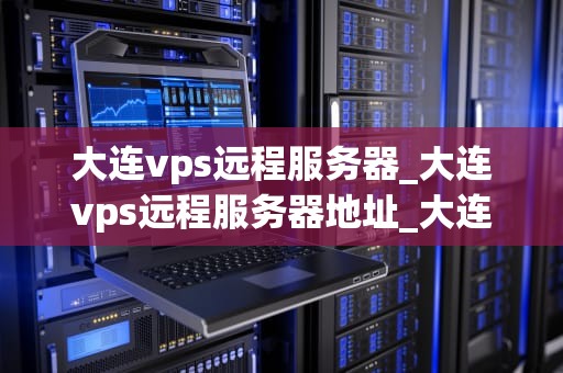 大连vps远程服务器_大连vps远程服务器地址_大连VPS远程服务器的应用与优势