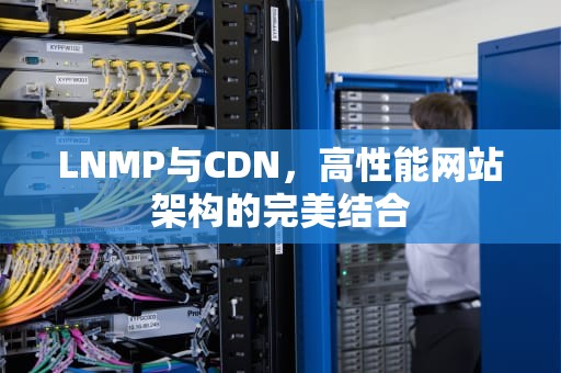 LNMP与CDN，高性能网站架构的完美结合