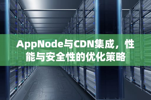 AppNode与CDN集成，性能与安全性的优化策略