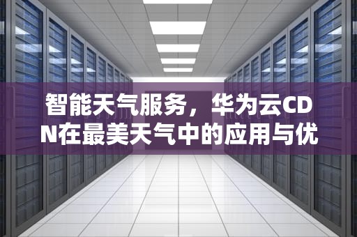 智能天气服务，华为云CDN在最美天气中的应用与优化，天气CDG