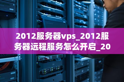 2012服务器vps_2012服务器远程服务怎么开启_2012服务器VPS的全面解析