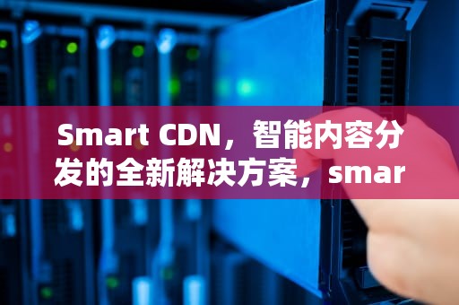Smart CDN，智能内容分发的全新解决方案，smart cdna