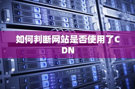 如何判断网站是否使用了CDN