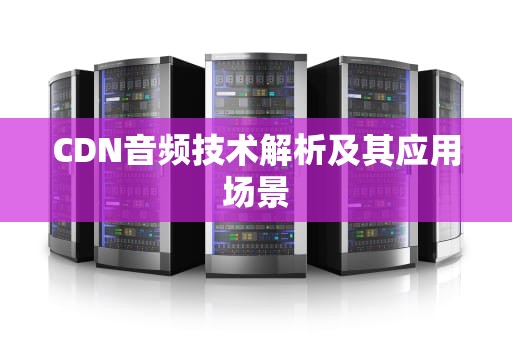 CDN音频技术解析及其应用场景