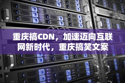 重庆搞CDN，加速迈向互联网新时代，重庆搞笑文案
