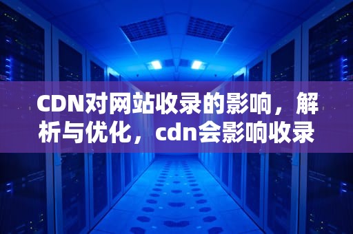 CDN对网站收录的影响，解析与优化，cdn会影响收录吗