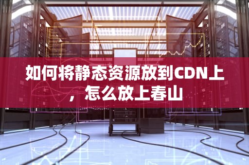 如何将静态资源放到CDN上，怎么放上春山