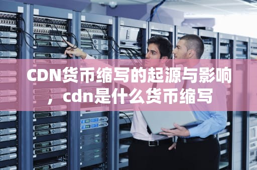 CDN货币缩写的起源与影响，cdn是什么货币缩写
