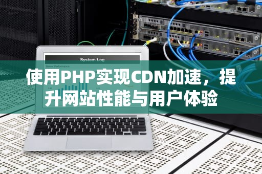使用PHP实现CDN加速，提升网站性能与用户体验