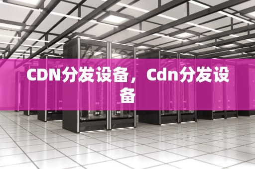 CDN分发设备，Cdn分发设备