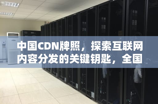 中国CDN牌照，探索互联网内容分发的关键钥匙，全国cdn牌照