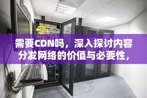 需要CDN吗，深入探讨内容分发网络的价值与必要性，cdn有必要吗
