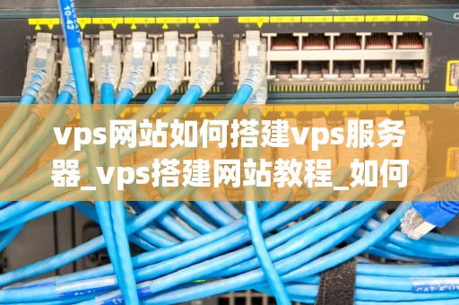 vps网站如何搭建vps服务器_vps搭建网站教程_如何搭建VPS服务器