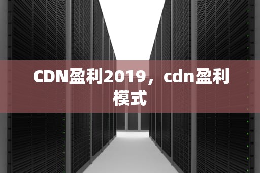 CDN盈利2019，cdn盈利模式