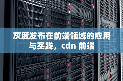 灰度发布在前端领域的应用与实践，cdn 前端