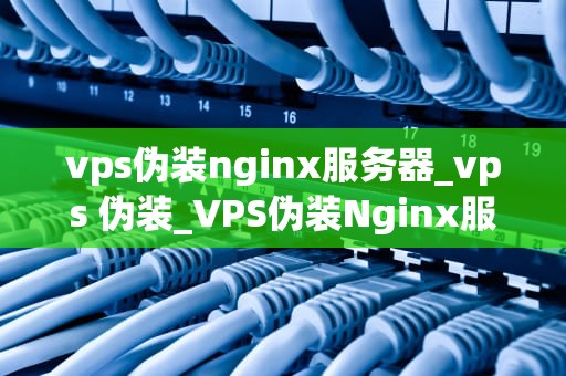 vps伪装nginx服务器_vps 伪装_VPS伪装Nginx服务器的实现与应用